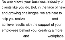 No one knows your business, industry or clients like you do. But, in the face of new and growing challenges, we are here to help you realize possibilities and achieve results with the support of your employees behind you, creating a more profitable and effective workplace.